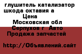 глушитель катализатор шкода октавия а5 1.6.bse › Цена ­ 5 000 - Московская обл., Серпухов г. Авто » Продажа запчастей   